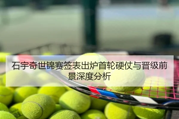 石宇奇世锦赛签表出炉首轮硬仗与晋级前景深度分析