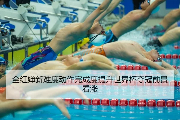 全红婵新难度动作完成度提升世界杯夺冠前景看涨