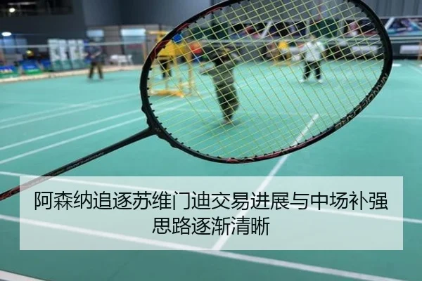 阿森纳追逐苏维门迪交易进展与中场补强思路逐渐清晰