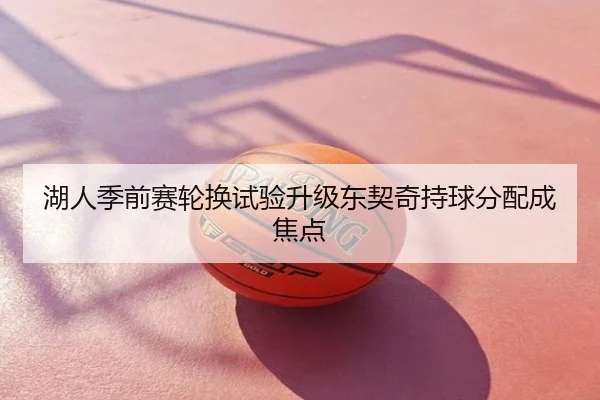 湖人季前赛轮换试验升级东契奇持球分配成焦点